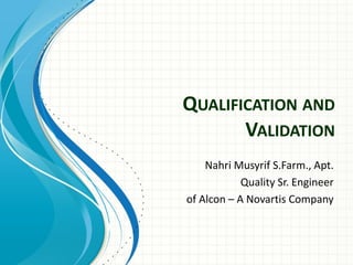 QUALIFICATION AND
VALIDATION
Nahri Musyrif S.Farm., Apt.
Quality Sr. Engineer
of Alcon – A Novartis Company
 