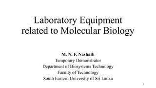 Laboratory Equipment
related to Molecular Biology
M. N. F. Nashath
Temporary Demonstrator
Department of Biosystems Technology
Faculty of Technology
South Eastern University of Sri Lanka
1
 