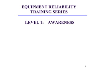 1
EQUIPMENT RELIABILITY
TRAINING SERIES
LEVEL 1: AWARENESS
 