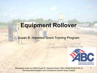 Developed under an OSHA Susan B. Harwood Grant, #SH-19499-09-60-F-48, by
the Associated Builders and Contractors-Central Texas Chapter
1
Equipment Rollover
Susan B. Harwood Grant Training Program
 