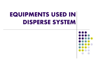 EQUIPMENTS USED IN
DISPERSE SYSTEM
 