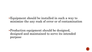 Equipment should be installed in such a way to
minimize the any roak of error or of contamination
Production equipment should be designed,
designed and maintained to serve its intended
purpose
 