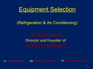 Equipment Selection
(Refrigeration & Air Conditioning)
1
Mr. KONAL SINGHMr. KONAL SINGH
Director and Founder of
ProBotiZ Group, NagpurProBotiZ Group, Nagpur
(W) - Probotizgroup.com (M) - 8862098889, 9423632068 (E) - probotizinfo@gmail.com
 