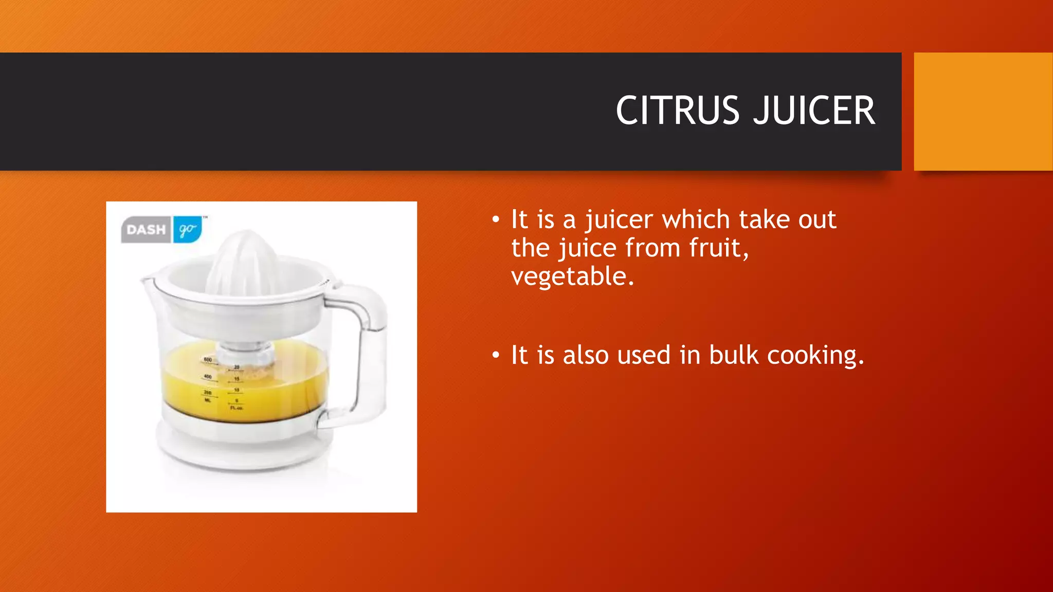 CITRUS JUICER
• It is a juicer which take out
the juice from fruit,
vegetable.
• It is also used in bulk cooking.
 