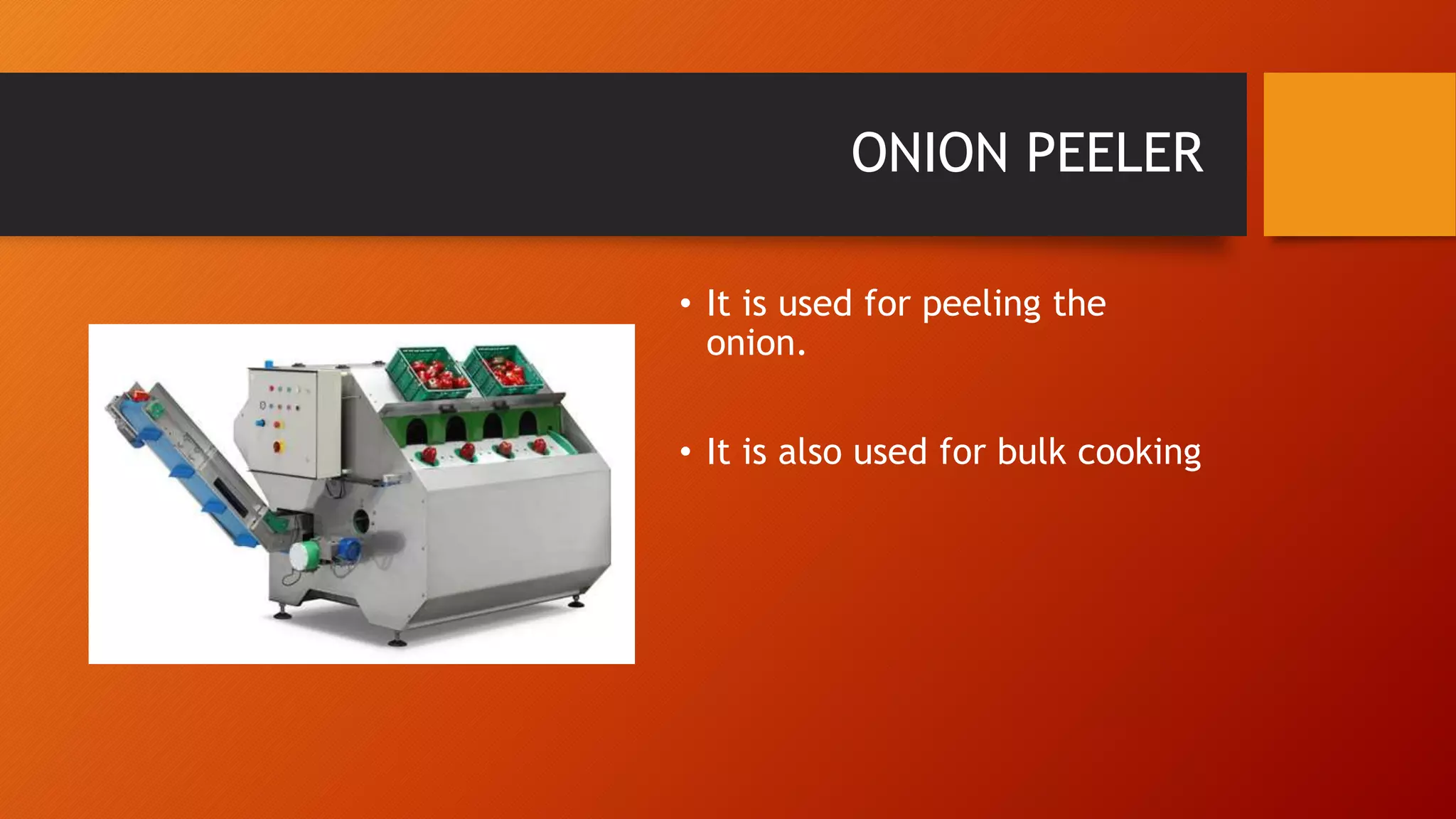 ONION PEELER
• It is used for peeling the
onion.
• It is also used for bulk cooking
 
