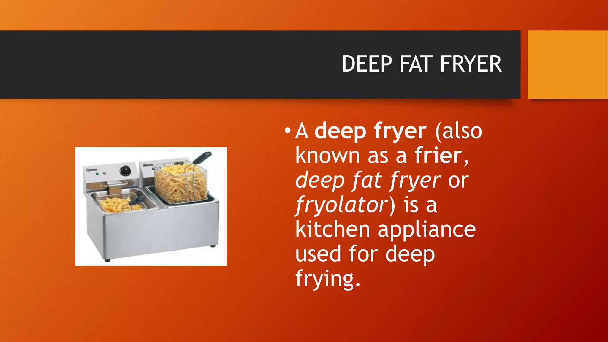 DEEP FAT FRYER
•A deep fryer (also
known as a frier,
deep fat fryer or
fryolator) is a
kitchen appliance
used for deep
frying.
 