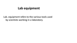 Lab equipment
Lab. equipment refers to the various tools used
by scientists working in a laboratory.
 