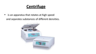 Centrifuge
• is an apparatus that rotates at high speed
and separates substances of different densities.
 