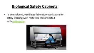 Biological Safety Cabinets
• is an enclosed, ventilated laboratory workspace for
safely working with materials contaminated
with pathogens.
 