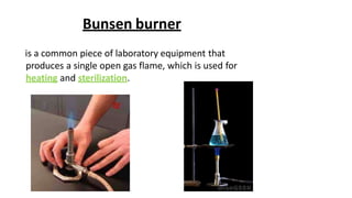 Bunsen burner
is a common piece of laboratory equipment that
produces a single open gas flame, which is used for
heating and sterilization.
 