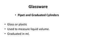 Glassware
• Pipet and Graduated Cylinders
• Glass or plastic
• Used to measure liquid volume.
• Graduated in ml.
 