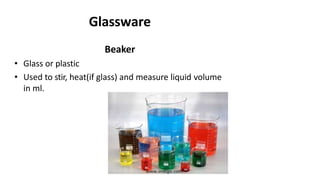 Glassware
Beaker
• Glass or plastic
• Used to stir, heat(if glass) and measure liquid volume
in ml.
 