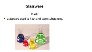 Glassware
Flask
• Glassware used to heat and store substances.
 