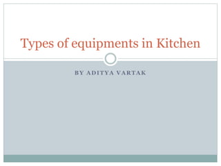 BY ADITYA VARTAK
Types of equipments in Kitchen
 