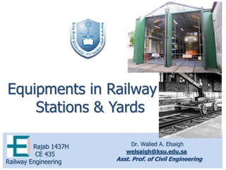 Dr. Walied A. Elsaigh
welsaigh@ksu.edu.sa
Asst. Prof. of Civil Engineering
Rajab 1437H
CE 435
Railway Engineering
Equipments in Railway
Stations & Yards
 