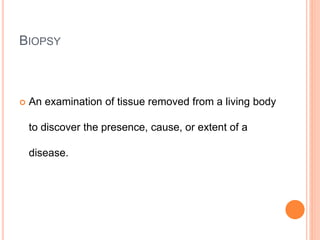 BIOPSY
 An examination of tissue removed from a living body
to discover the presence, cause, or extent of a
disease.
 