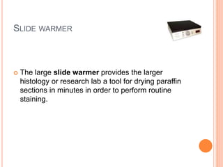 SLIDE WARMER
 The large slide warmer provides the larger
histology or research lab a tool for drying paraffin
sections in minutes in order to perform routine
staining.
 