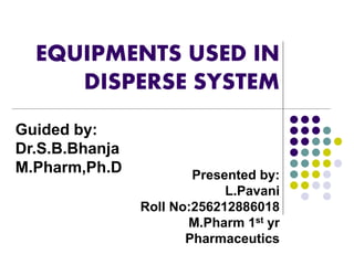 EQUIPMENTS USED IN 
DISPERSE SYSTEM 
Presented by: 
L.Pavani 
Roll No:256212886018 
M.Pharm 1st yr 
Pharmaceutics 
Guided by: 
Dr.S.B.Bhanja 
M.Pharm,Ph.D 
 