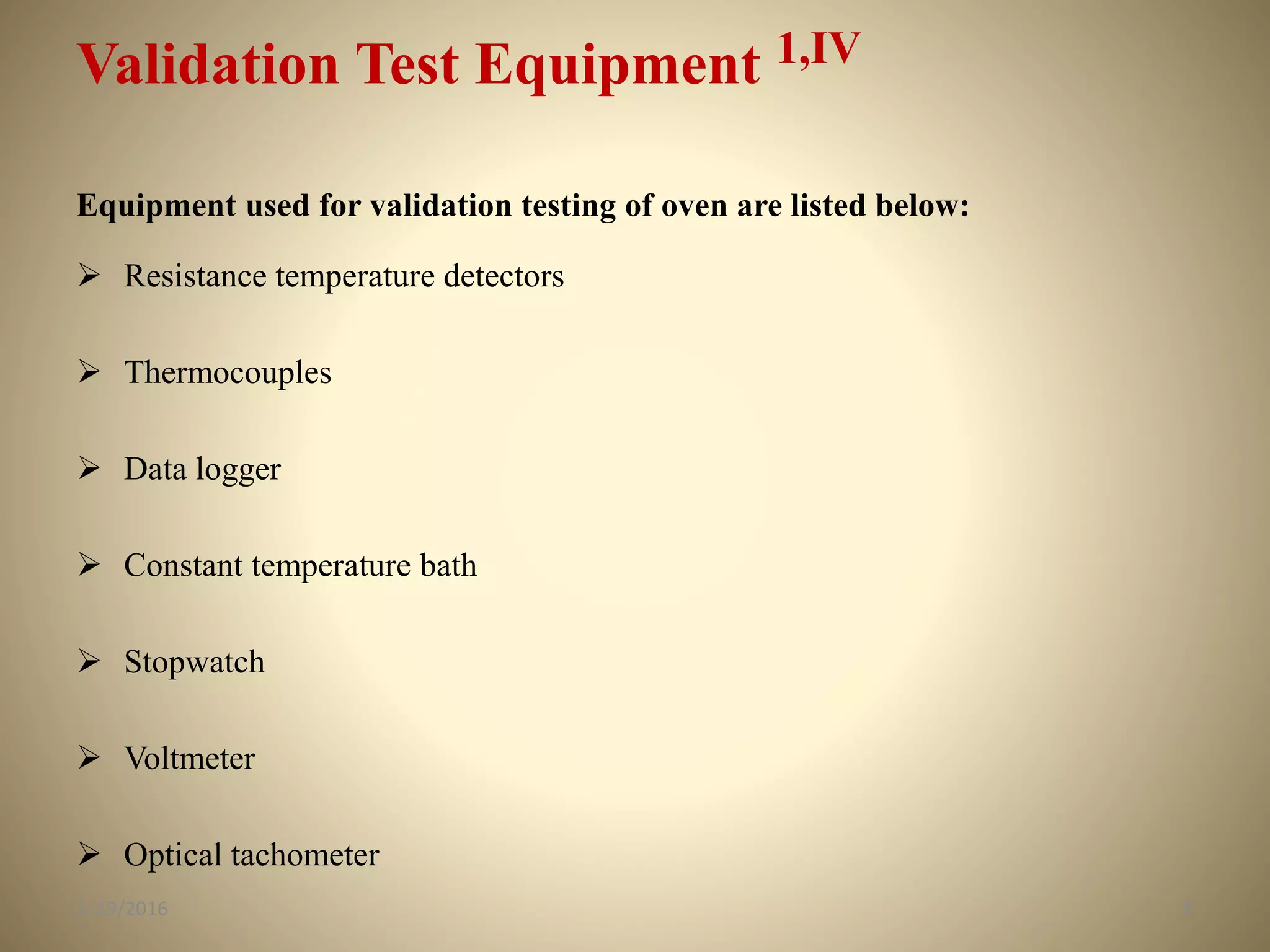 Validation Test Equipment 1,IV
Equipment used for validation testing of oven are listed below:
 Resistance temperature detectors
 Thermocouples
 Data logger
 Constant temperature bath
 Stopwatch
 Voltmeter
 Optical tachometer
85/29/2016
 