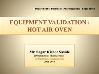 EQUIPMENT VALIDATION :
HOT AIR OVEN
5/29/2016 1
Mr. Sagar Kishor Savale
[Department of Pharmaceutics]
avengersagar16@gmail.com
2015-2016
Department of Pharmacy (Pharmaceutics) | Sagar savale
 