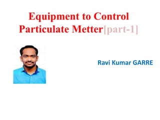 Equipment to Control
Particulate Metter[part-1]
Ravi Kumar GARRE
 