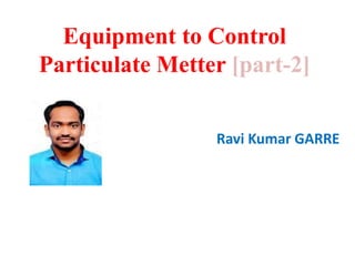 Equipment to Control
Particulate Metter [part-2]
Ravi Kumar GARRE
 