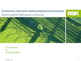 Commonly used (and useful) geophysical techniques
Electro-magnetic (EM) ground conductivity

Tim Grossey
&
James Cotterill

Copyright of RSK

1

 