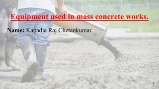 Equipment used in mass concrete works.
Name: Kapadia Raj Chetankumar
1
 