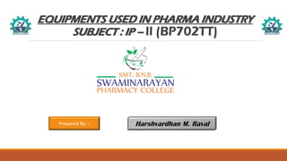 EQUIPMENTS USED IN PHARMA INDUSTRY
SUBJECT : IP – II (BP702TT)
Prepared By :- Harshvardhan M. Raval
 