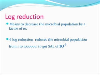Log reduction
Means to decrease the microbial population by a
 factor of 10.

6 log reduction reduces the microbial population

 from 1 to 1oooooo, to get SAL of 10
                                  -6
 