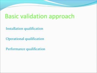 Basic validation approach
Installation qualification

Operational qualification

Performance qualification
 
