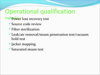 Operational qualification
includes: loss recovery test
   Power
   Source code review
   Filter sterilization
   Leak/air removal/steam penetration test/vacuum
    hold test
   Jacket mapping
   Saturated steam test
 