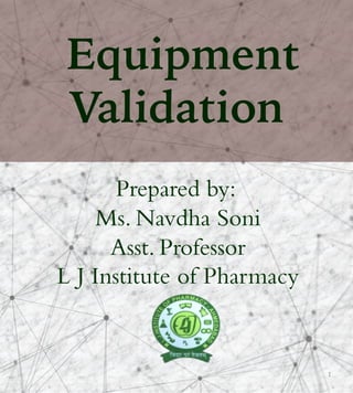 1
Equipment
Validation
Prepared by:
Ms. Navdha Soni
Asst. Professor
L J Institute of Pharmacy
 