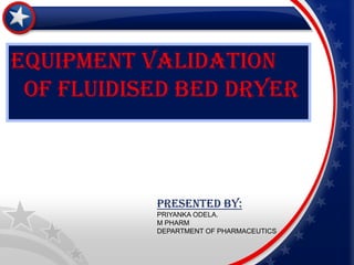 EQUIPMENT VALIDATION
 EQUIPMENT VALIDATION OF
 OF FLUIDISED BED DRYER
 FLUDIZED BED DRYER




            PRESENTED BY:
            PRIYANKA ODELA.
            M PHARM
            DEPARTMENT OF PHARMACEUTICS
 