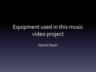 Equipment used in this music
      video project
          Mahdi Maah
 