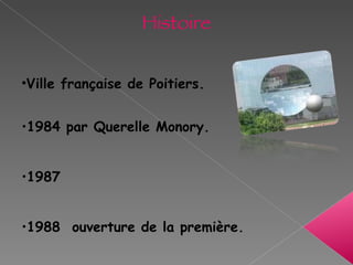 Histoire Ville française de Poitiers.   1984 par Querelle Monory.  1987 1988  ouverture de la première. 