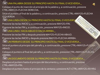 SELECCIÓN DE UNA PALABRA._Haga doble clic en cualquier lugar de la palabra.UNA LINEA DE TEXTO._Coloque el puntero a la izquierda de la línea hasta que cambie a una flecha hacia la derecha y haga clic.UNA FRASE._( Aquí hay una combinación de mouse con teclado) Presione la tecla CTRL y manténgala así mientras hace clic en cualquier parte de la frase.VARIOS PÁRRAFOS._Coloque el puntero a la izquierda del primer párrafo hasta que se transforme en una flecha orientada hacia la derecha; a continuación, presione el botón primario del mouse y manténgalo así mientras arrastra el puntero hacia arriba o hacia abajo.UN DOCUMENTO COMPLETO._Lleve el puntero a la izquierda de cualquier texto hasta que cambie a una flecha orientada hacia la derecha y haga tres veces clic.UN CUADRO DE TEXTO O UN MARCO._Mueva el puntero sobre el borde del marco o del cuadro de texto hasta que se convierta en una flecha de cuatro puntas y haga clic.