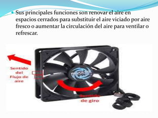  Sus principales funciones son renovar el aire en
espacios cerrados para substituir el aire viciado por aire
fresco o aumentar la circulación del aire para ventilar o
refrescar.
 