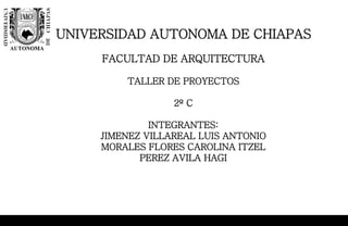UNIVERSIDAD AUTONOMA DE CHIAPAS
FACULTAD DE ARQUITECTURA
TALLER DE PROYECTOS
2º C
INTEGRANTES:
JIMENEZ VILLAREAL LUIS ANTONIO
MORALES FLORES CAROLINA ITZEL
PEREZ AVILA HAGI
 
