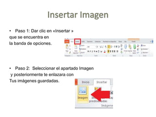 • Paso 1: Dar clic en «Insertar »
que se encuentra en
la banda de opciones.
• Paso 2: Seleccionar el apartado Imagen
y posteriormente te enlazara con
Tus imágenes guardadas.
 