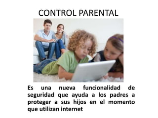 CONTROL PARENTAL
Es una nueva funcionalidad de
seguridad que ayuda a los padres a
proteger a sus hijos en el momento
que utilizan internet
 