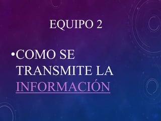 EQUIPO 2
•COMO SE
TRANSMITE LA
INFORMACIÓN
 