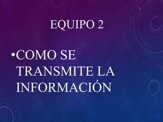 EQUIPO 2
•COMO SE
TRANSMITE LA
INFORMACIÓN
 