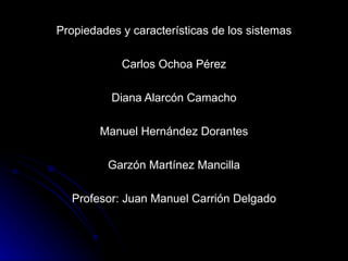 Propiedades y características de los sistemas

            Carlos Ochoa Pérez

          Diana Alarcón Camacho

        Manuel Hernández Dorantes

         Garzón Martínez Mancilla

  Profesor: Juan Manuel Carrión Delgado
 