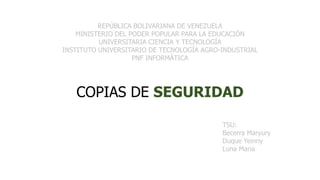COPIAS DE SEGURIDAD
REPÚBLICA BOLIVARIANA DE VENEZUELA
MINISTERIO DEL PODER POPULAR PARA LA EDUCACIÓN
UNIVERSITARIA CIENCIA Y TECNOLOGÍA
INSTITUTO UNIVERSITARIO DE TECNOLOGÍA AGRO-INDUSTRIAL
PNF INFORMÁTICA
TSU:
Becerra Maryury
Duque Yeinny
Luna Maria
 