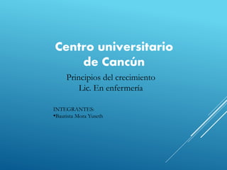 Centro universitario
de Cancún
Principios del crecimiento
Lic. En enfermería
INTEGRANTES:
•Bautista Mora Yuseth
 