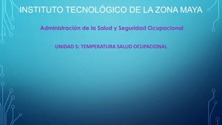 INSTITUTO TECNOLÓGICO DE LA ZONA MAYA 
Administración de la Salud y Seguridad Ocupacional 
UNIDAD 5: TEMPERATURA SALUD OCUPACIONAL 
 