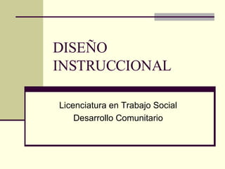 DISEÑO INSTRUCCIONAL Licenciatura en Trabajo Social Desarrollo Comunitario 