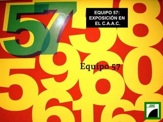 EQUIPO 57: EXPOSICIÓN EN EL C.A.A.C. 