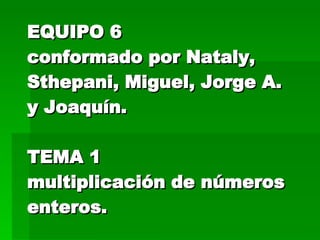 EQUIPO 6 conformado por Nataly, Sthepani, Miguel, Jorge A. y Joaquín. TEMA 1 multiplicación de números enteros. 